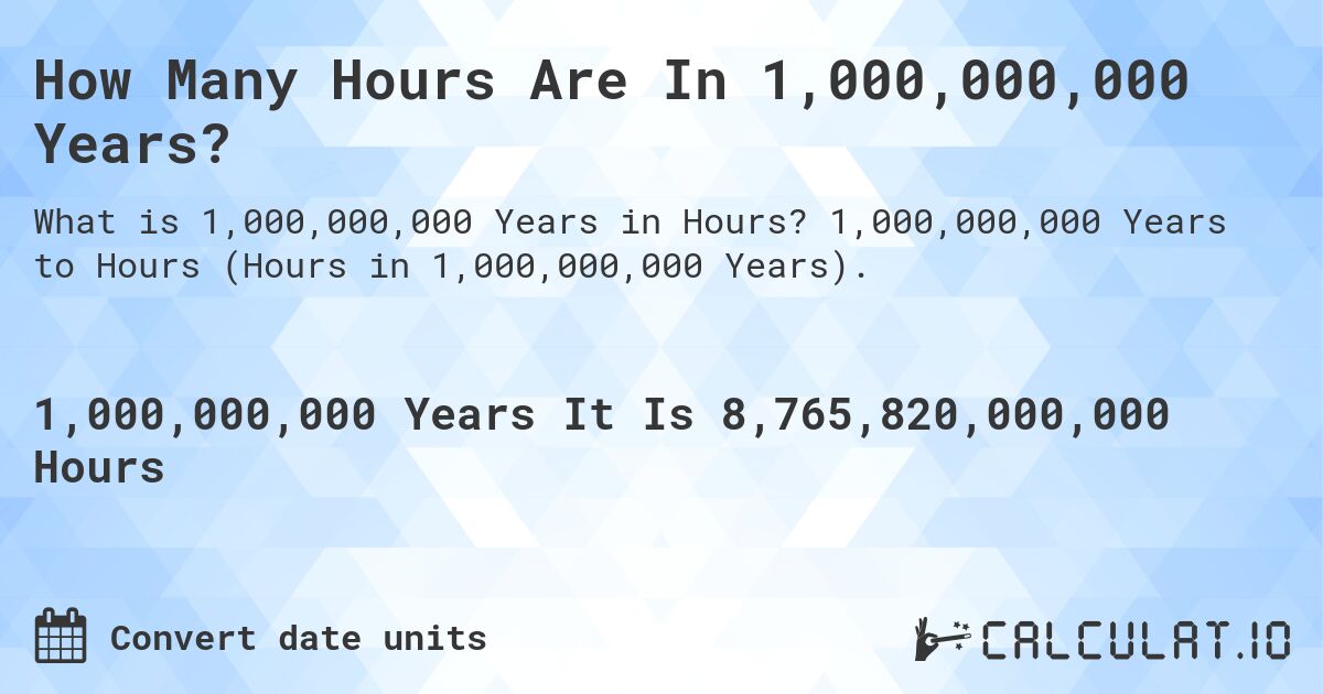 How Many Hours Are In 1,000,000,000 Years?. 1,000,000,000 Years to Hours (Hours in 1,000,000,000 Years).
