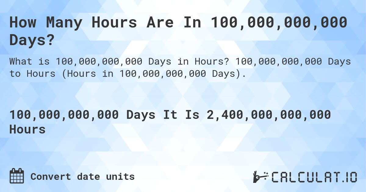 How Many Hours Are In 100,000,000,000 Days?. 100,000,000,000 Days to Hours (Hours in 100,000,000,000 Days).