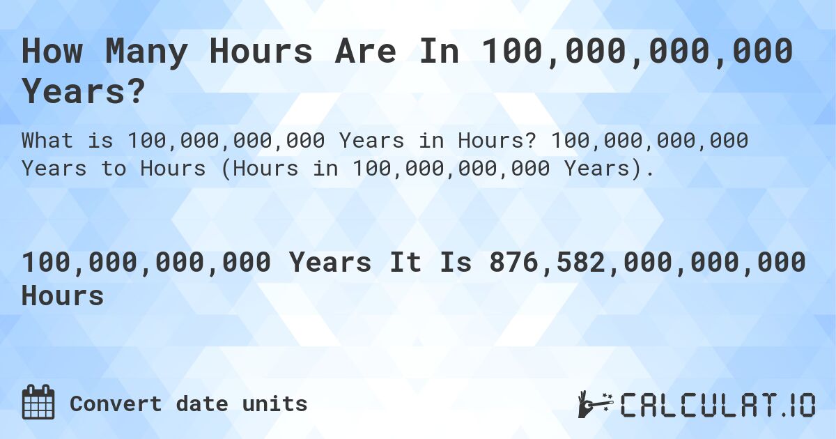 How Many Hours Are In 100,000,000,000 Years?. 100,000,000,000 Years to Hours (Hours in 100,000,000,000 Years).
