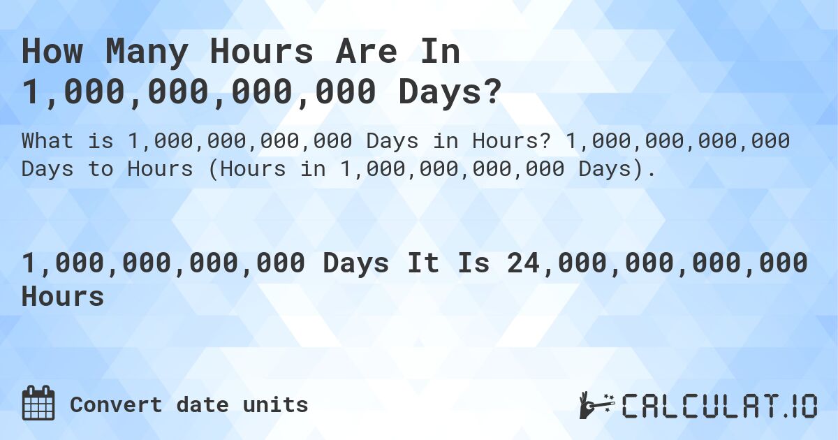 How Many Hours Are In 1,000,000,000,000 Days?. 1,000,000,000,000 Days to Hours (Hours in 1,000,000,000,000 Days).