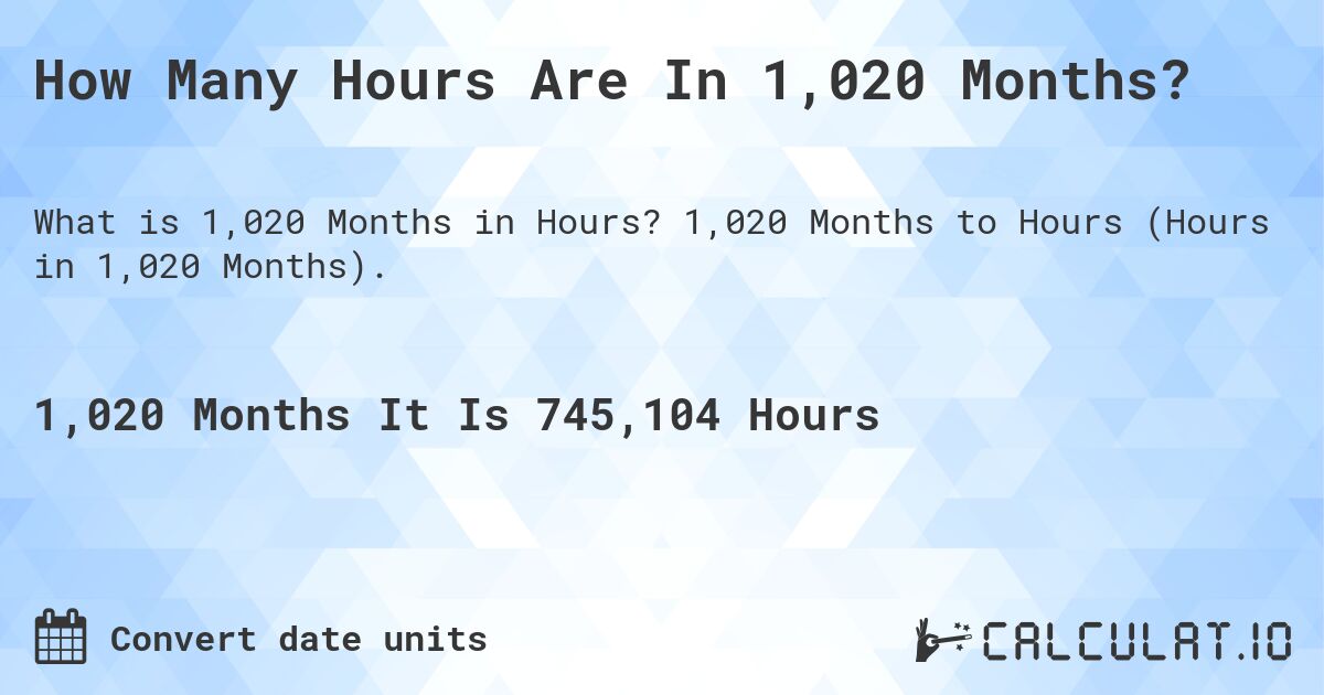 How Many Hours Are In 1,020 Months?. 1,020 Months to Hours (Hours in 1,020 Months).