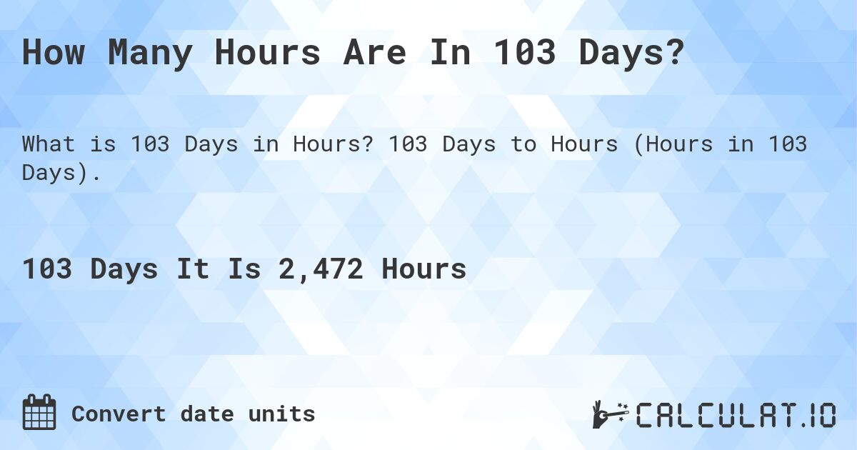 How Many Hours Are In 103 Days?. 103 Days to Hours (Hours in 103 Days).