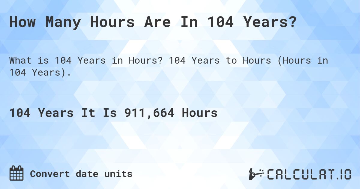 How Many Hours Are In 104 Years?. 104 Years to Hours (Hours in 104 Years).