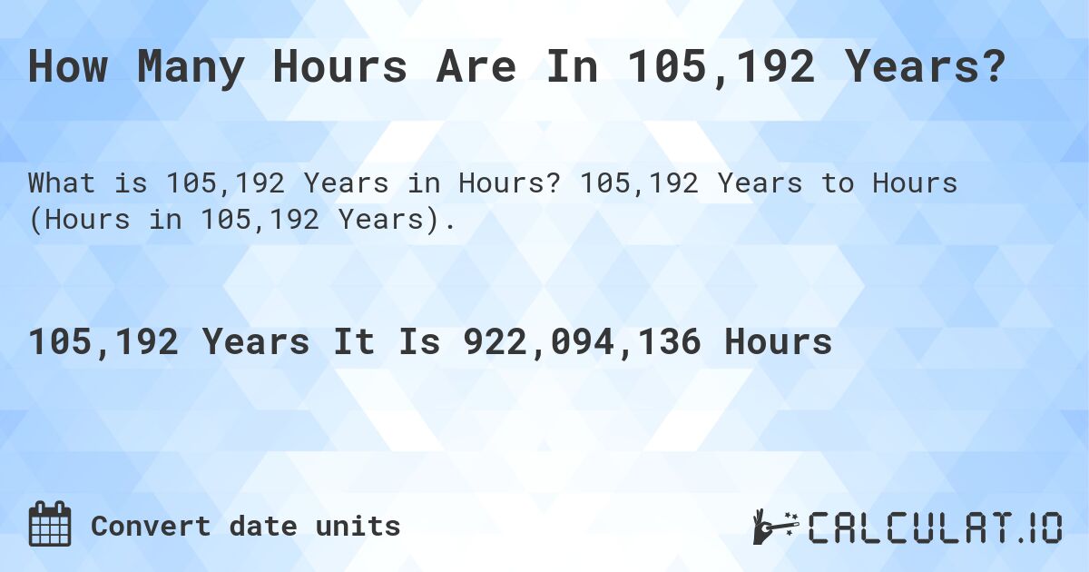 How Many Hours Are In 105,192 Years?. 105,192 Years to Hours (Hours in 105,192 Years).