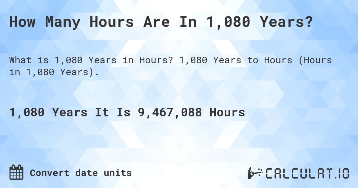 How Many Hours Are In 1,080 Years?. 1,080 Years to Hours (Hours in 1,080 Years).