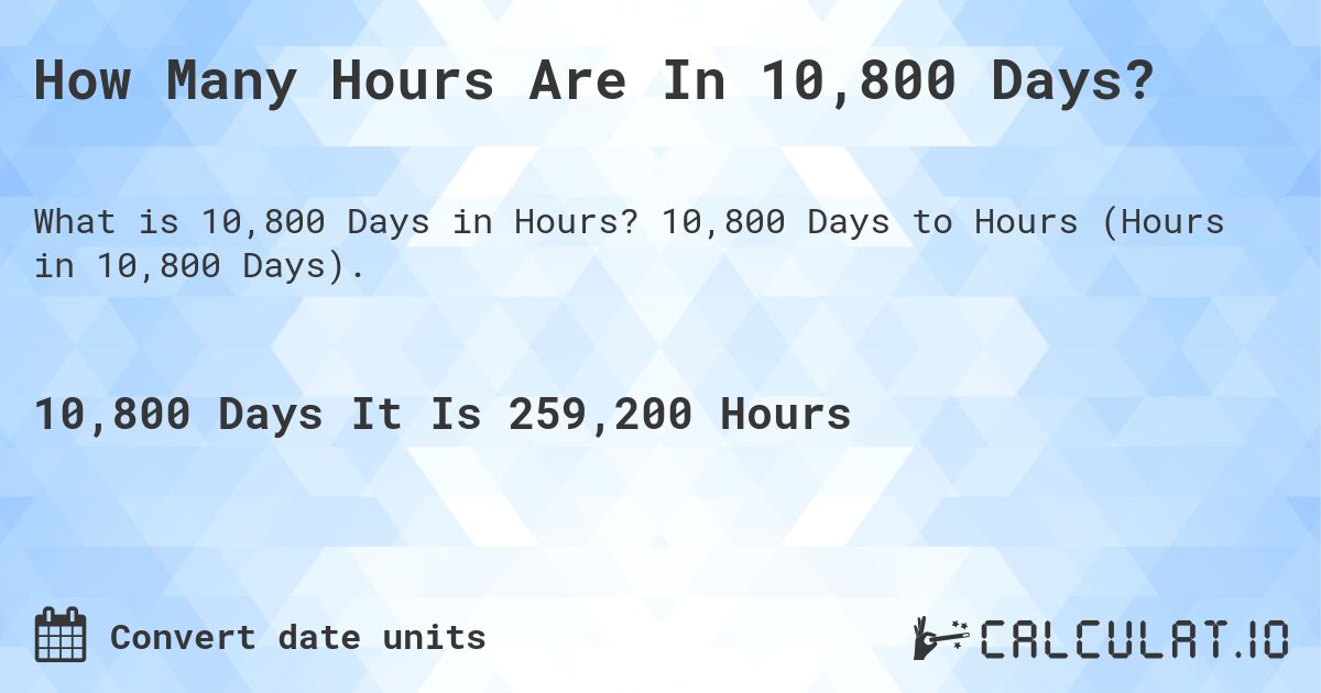 How Many Hours Are In 10,800 Days?. 10,800 Days to Hours (Hours in 10,800 Days).