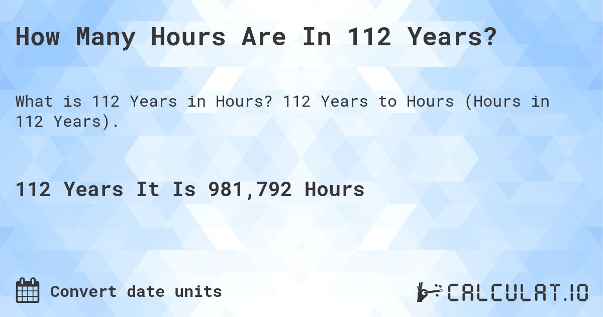 How Many Hours Are In 112 Years?. 112 Years to Hours (Hours in 112 Years).