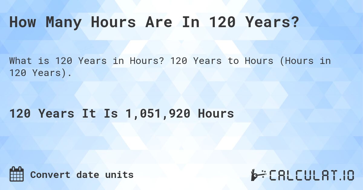 How Many Hours Are In 120 Years?. 120 Years to Hours (Hours in 120 Years).