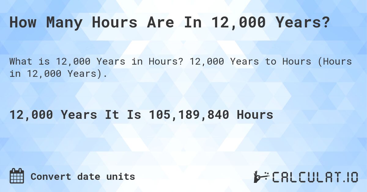 How Many Hours Are In 12,000 Years?. 12,000 Years to Hours (Hours in 12,000 Years).