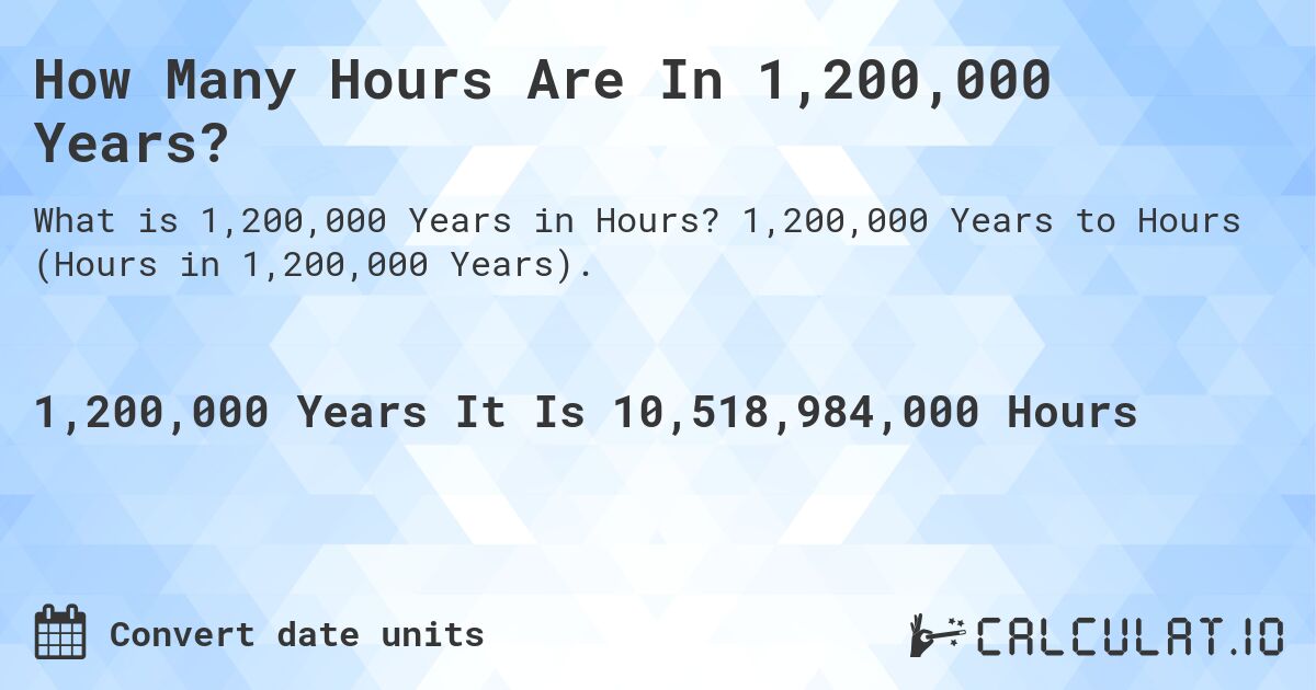 How Many Hours Are In 1,200,000 Years?. 1,200,000 Years to Hours (Hours in 1,200,000 Years).