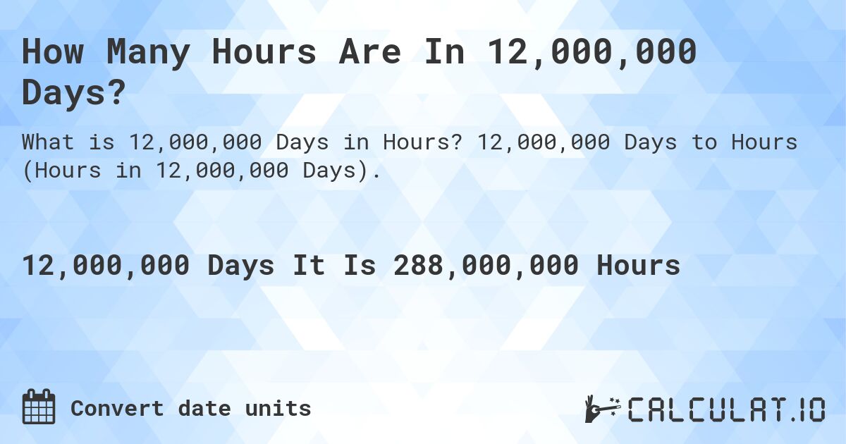 How Many Hours Are In 12,000,000 Days?. 12,000,000 Days to Hours (Hours in 12,000,000 Days).
