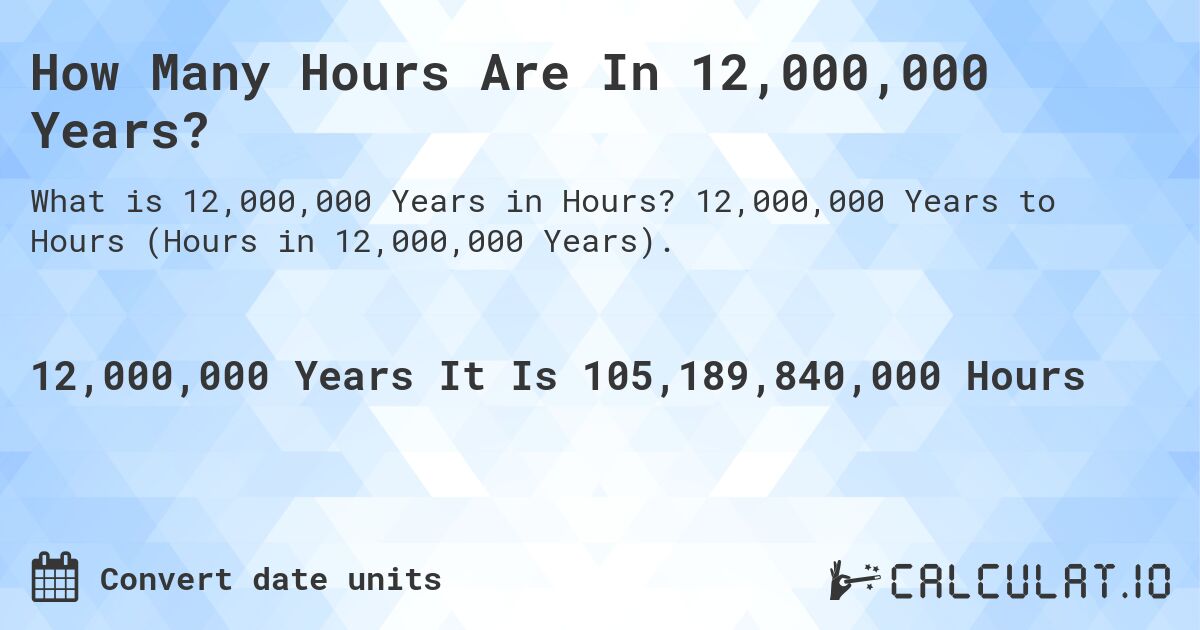 How Many Hours Are In 12,000,000 Years?. 12,000,000 Years to Hours (Hours in 12,000,000 Years).