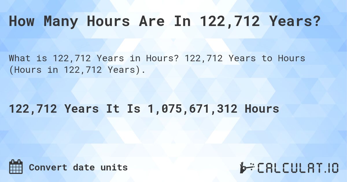 How Many Hours Are In 122,712 Years?. 122,712 Years to Hours (Hours in 122,712 Years).