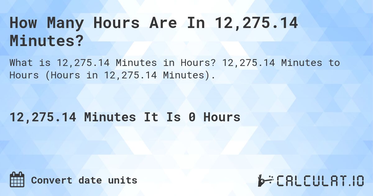 How Many Hours Are In 12,275.14 Minutes?. 12,275.14 Minutes to Hours (Hours in 12,275.14 Minutes).