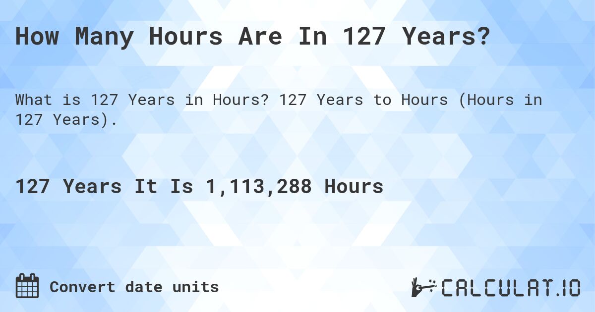 How Many Hours Are In 127 Years?. 127 Years to Hours (Hours in 127 Years).