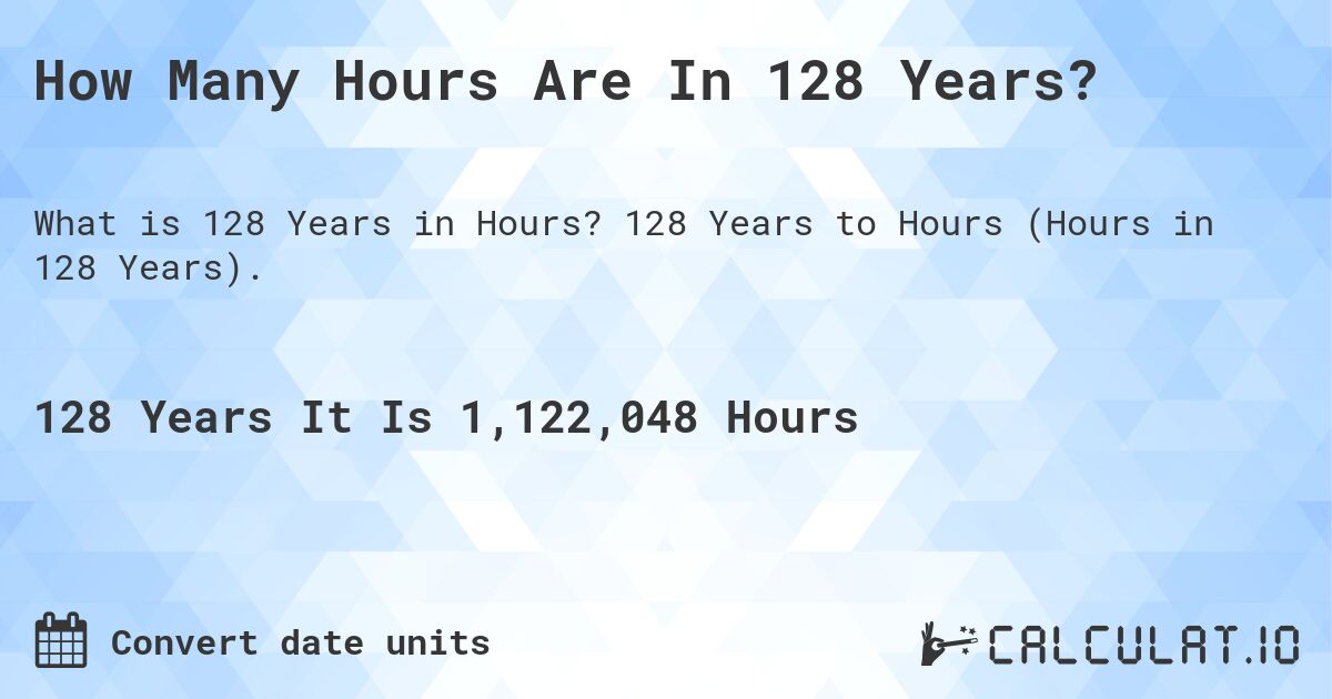 How Many Hours Are In 128 Years?. 128 Years to Hours (Hours in 128 Years).