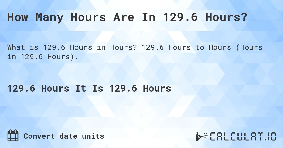 How Many Hours Are In 129.6 Hours?. 129.6 Hours to Hours (Hours in 129.6 Hours).