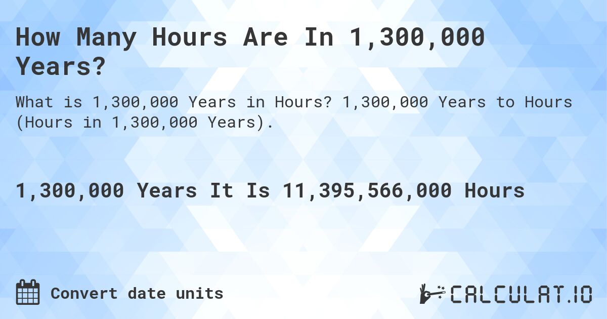 How Many Hours Are In 1,300,000 Years?. 1,300,000 Years to Hours (Hours in 1,300,000 Years).
