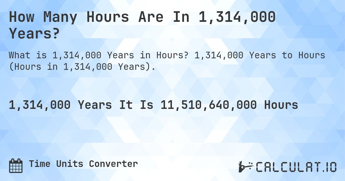 How Many Hours Are In 1,314,000 Years?. 1,314,000 Years to Hours (Hours in 1,314,000 Years).