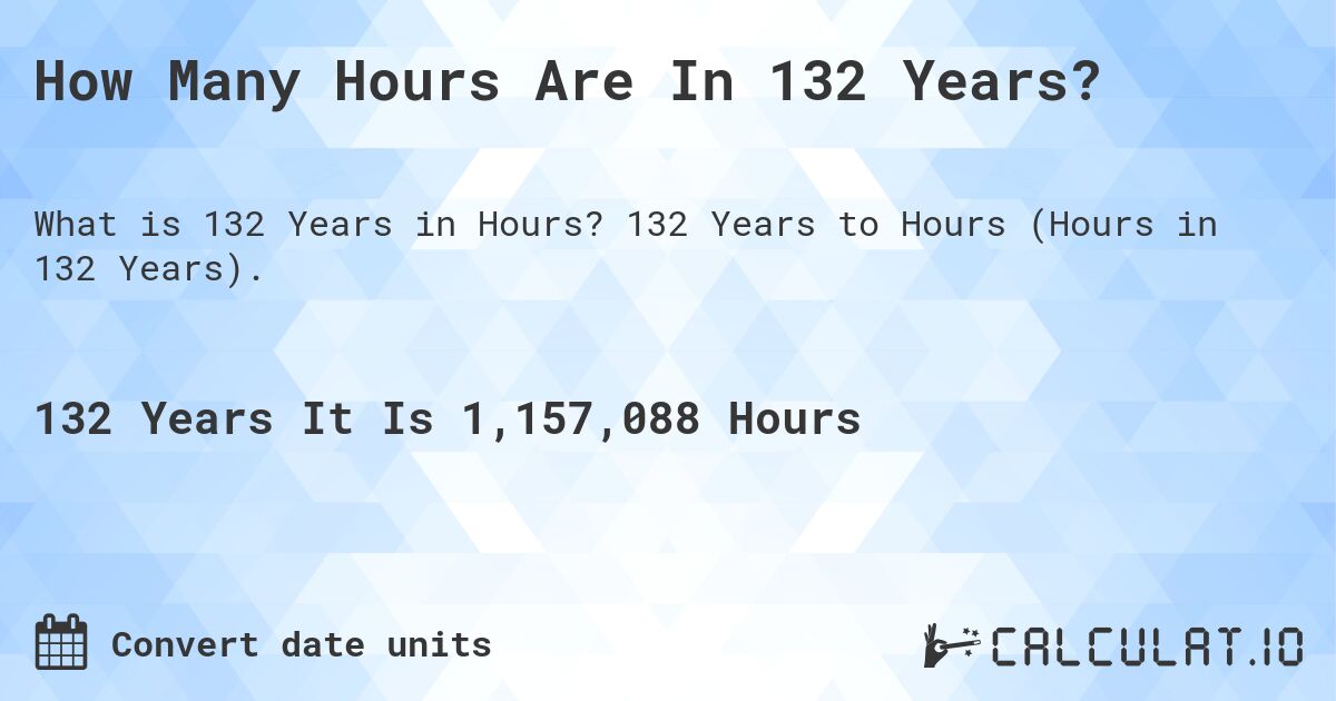 How Many Hours Are In 132 Years?. 132 Years to Hours (Hours in 132 Years).
