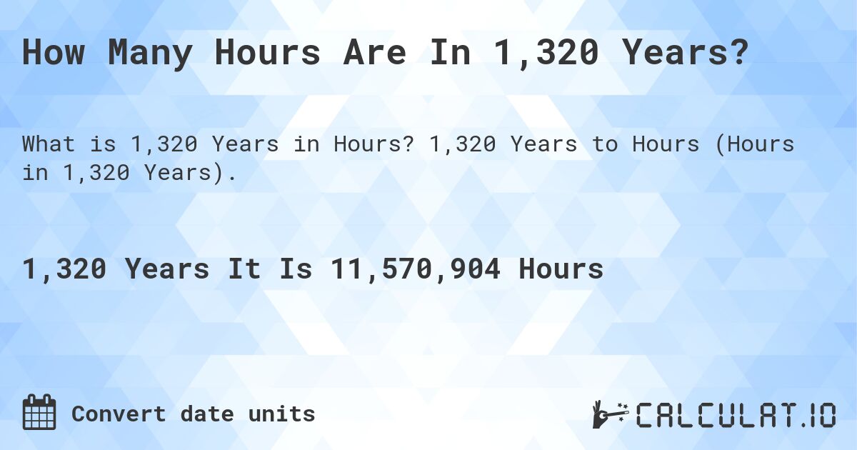 How Many Hours Are In 1,320 Years?. 1,320 Years to Hours (Hours in 1,320 Years).