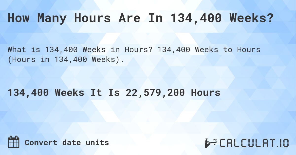 How Many Hours Are In 134,400 Weeks?. 134,400 Weeks to Hours (Hours in 134,400 Weeks).