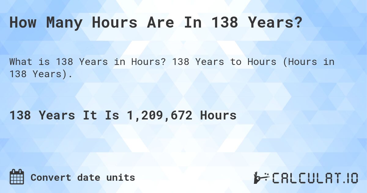 How Many Hours Are In 138 Years?. 138 Years to Hours (Hours in 138 Years).