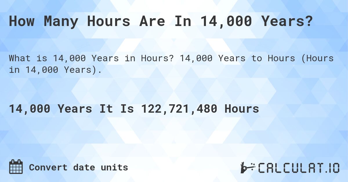 How Many Hours Are In 14,000 Years?. 14,000 Years to Hours (Hours in 14,000 Years).