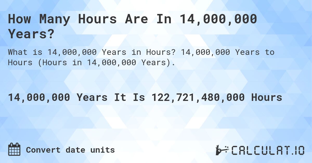 How Many Hours Are In 14,000,000 Years?. 14,000,000 Years to Hours (Hours in 14,000,000 Years).