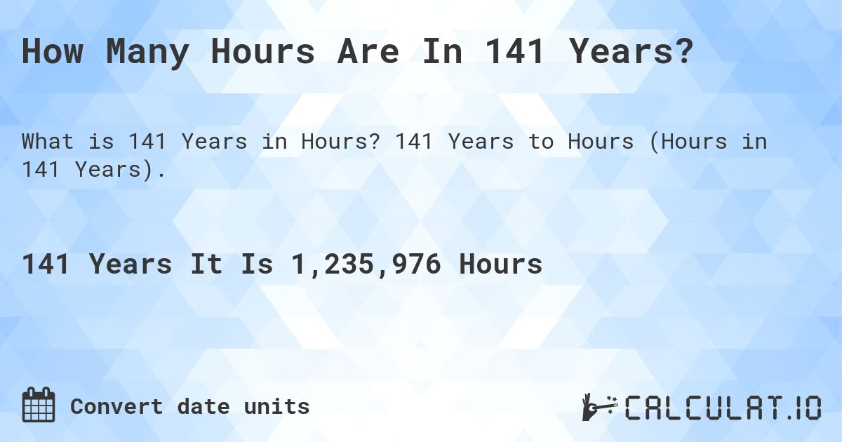 How Many Hours Are In 141 Years?. 141 Years to Hours (Hours in 141 Years).