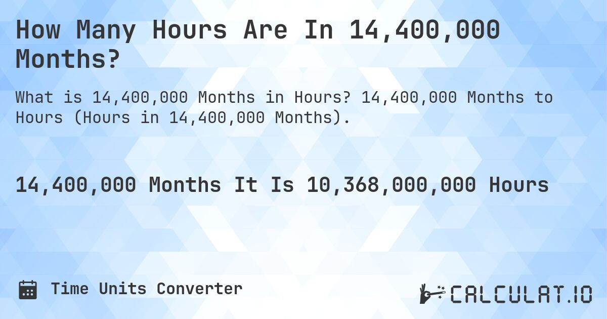 How Many Hours Are In 14,400,000 Months?. 14,400,000 Months to Hours (Hours in 14,400,000 Months).