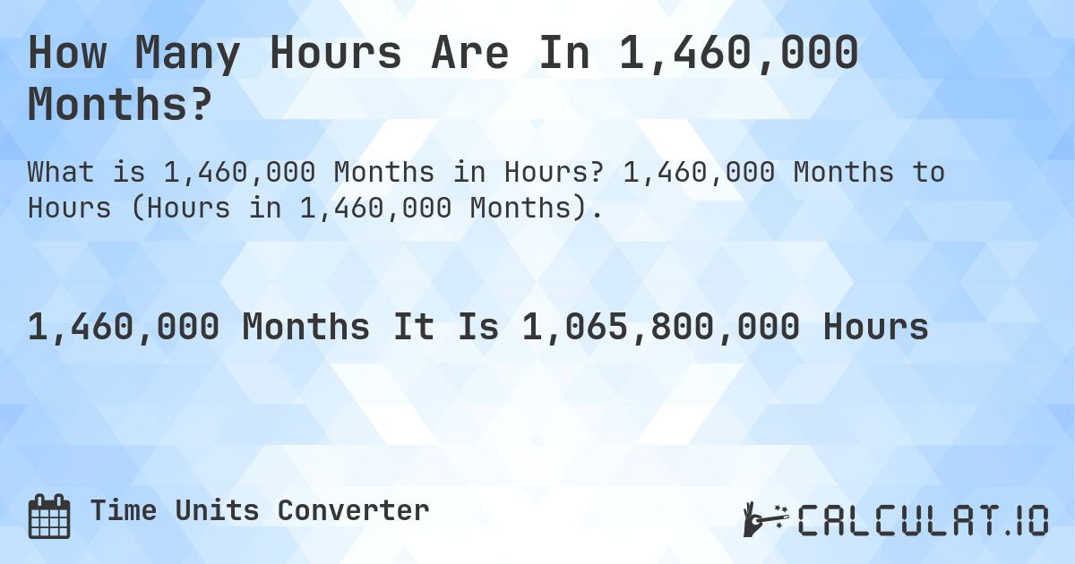 How Many Hours Are In 1,460,000 Months?. 1,460,000 Months to Hours (Hours in 1,460,000 Months).