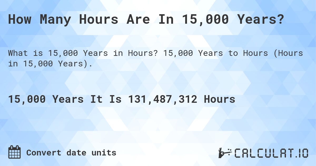 How Many Hours Are In 15,000 Years?. 15,000 Years to Hours (Hours in 15,000 Years).