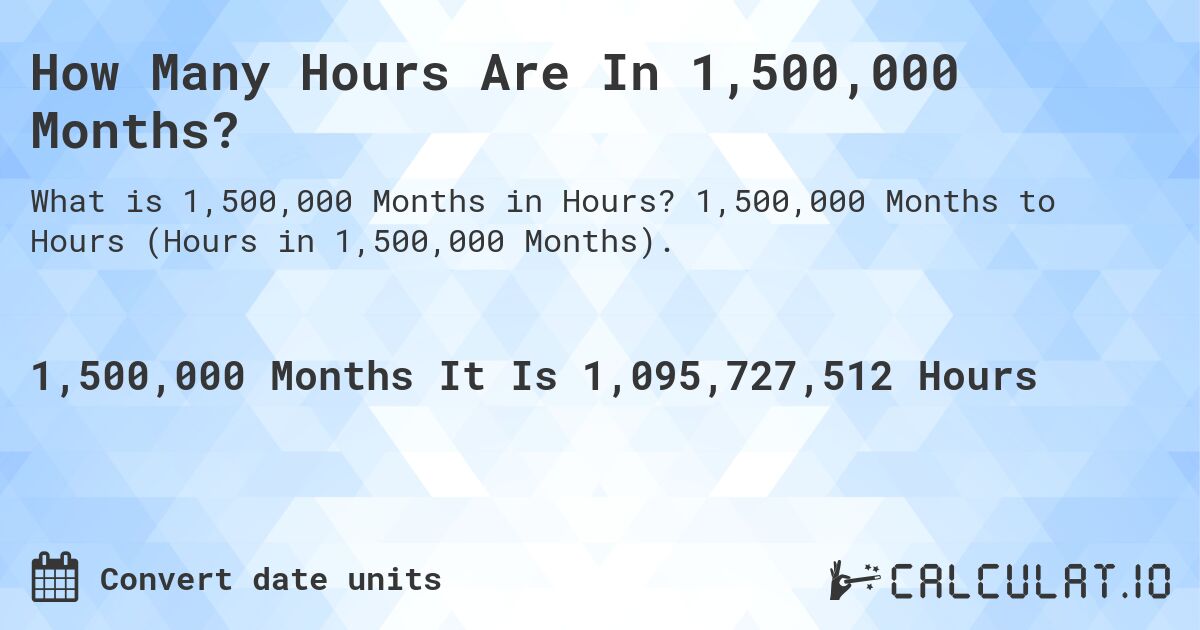 How Many Hours Are In 1,500,000 Months?. 1,500,000 Months to Hours (Hours in 1,500,000 Months).