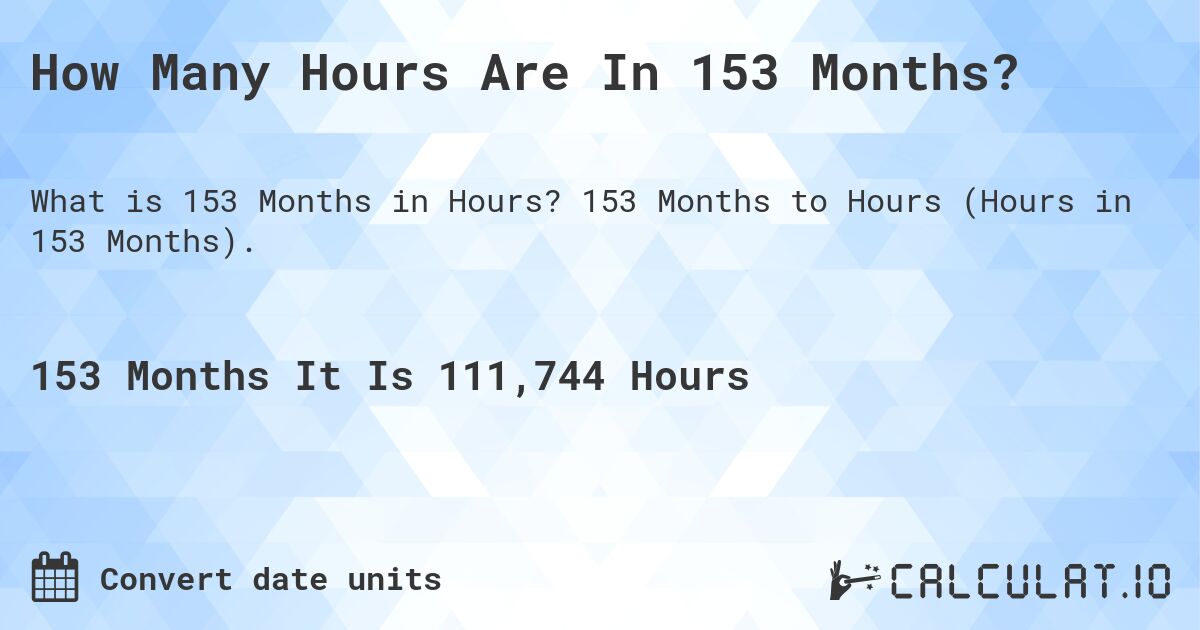 How Many Hours Are In 153 Months?. 153 Months to Hours (Hours in 153 Months).
