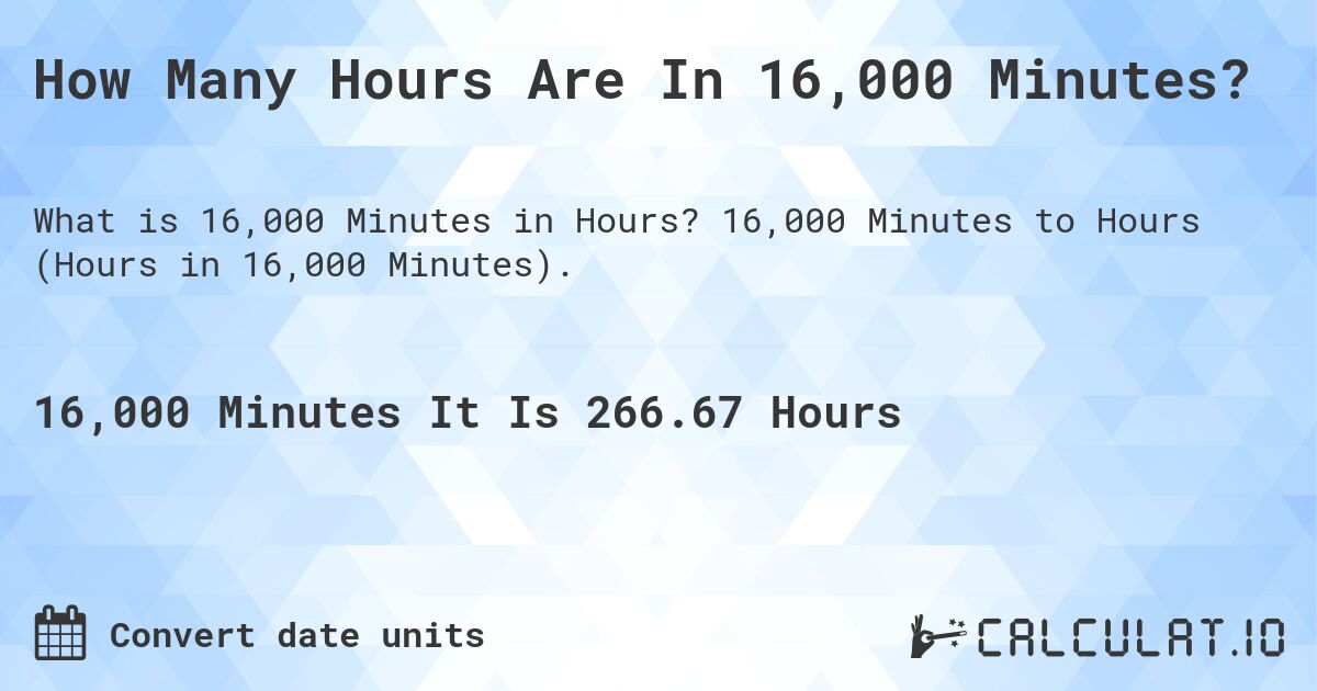 How Many Hours Are In 16,000 Minutes?. 16,000 Minutes to Hours (Hours in 16,000 Minutes).