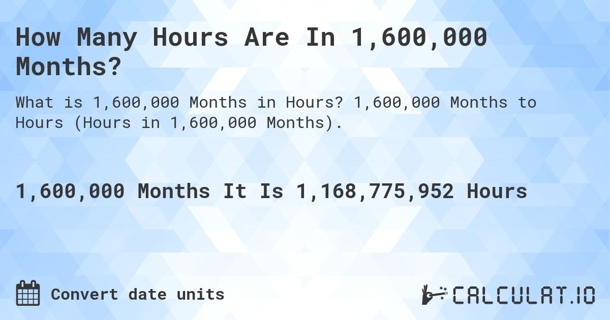 How Many Hours Are In 1,600,000 Months?. 1,600,000 Months to Hours (Hours in 1,600,000 Months).