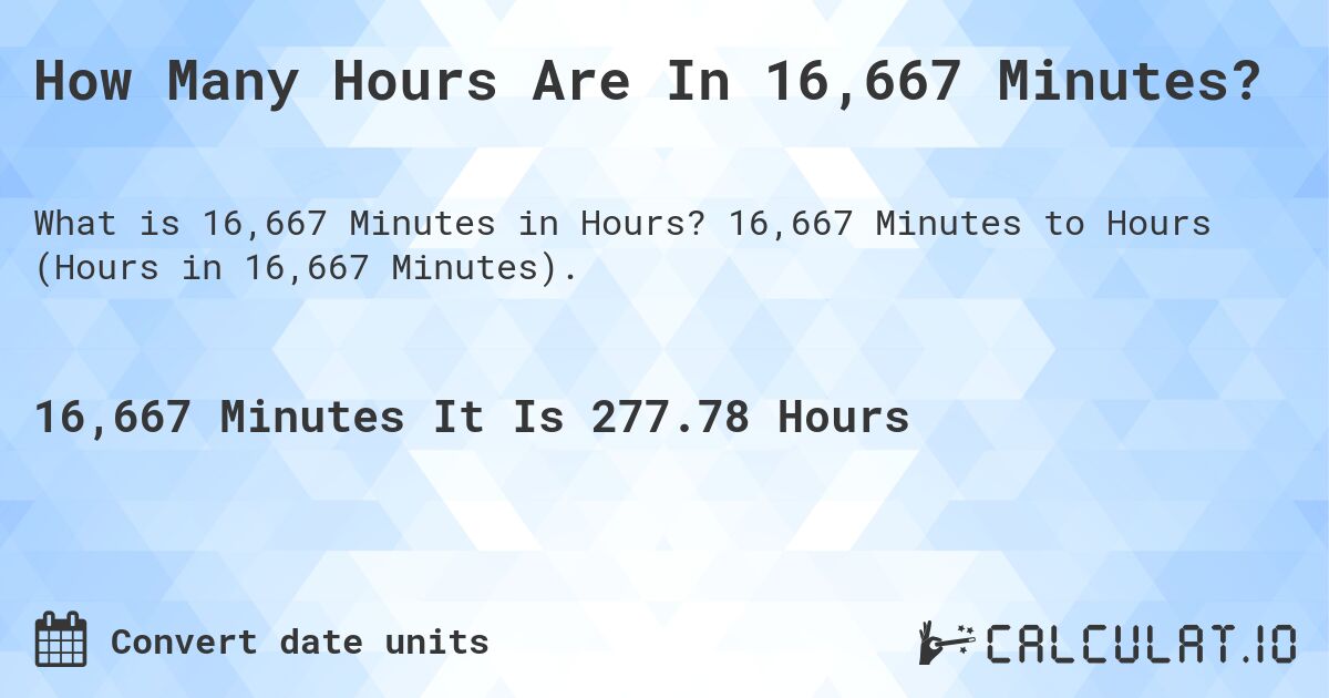 How Many Hours Are In 16,667 Minutes?. 16,667 Minutes to Hours (Hours in 16,667 Minutes).