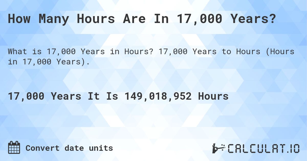How Many Hours Are In 17,000 Years?. 17,000 Years to Hours (Hours in 17,000 Years).