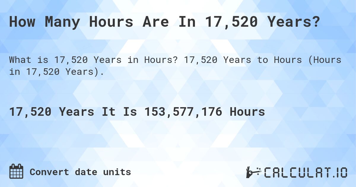 How Many Hours Are In 17,520 Years?. 17,520 Years to Hours (Hours in 17,520 Years).
