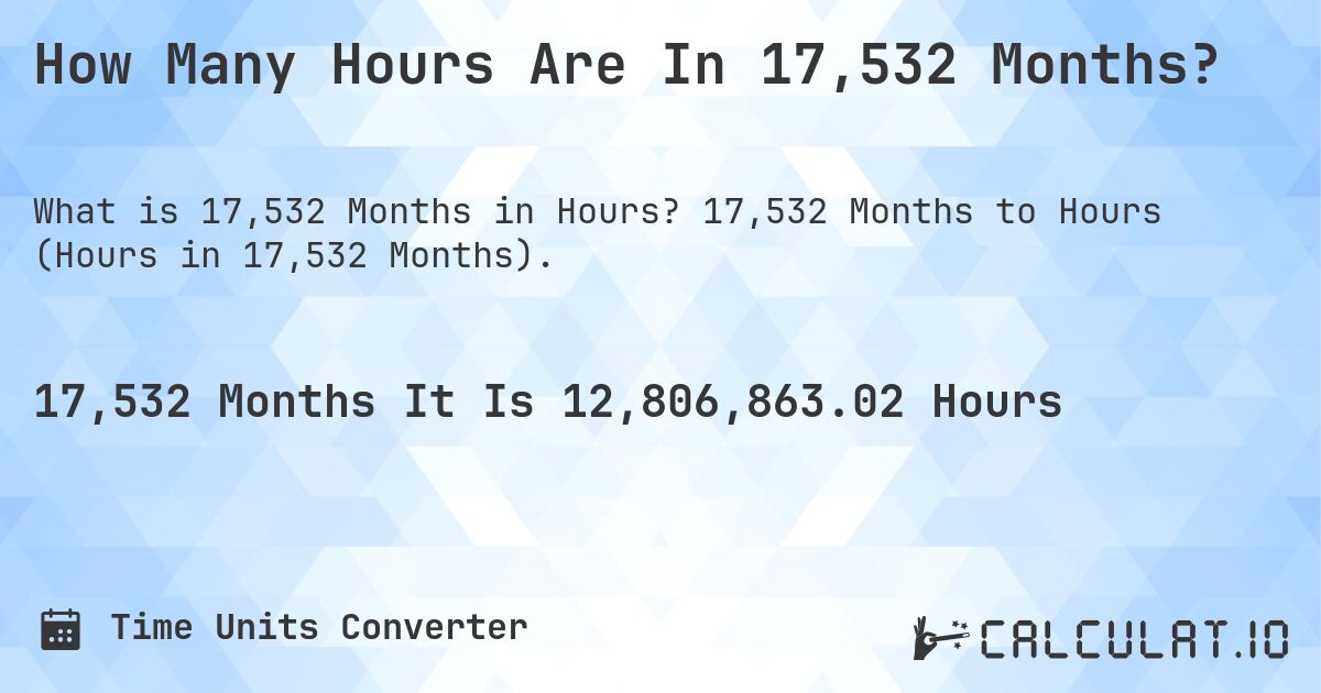 How Many Hours Are In 17,532 Months?. 17,532 Months to Hours (Hours in 17,532 Months).