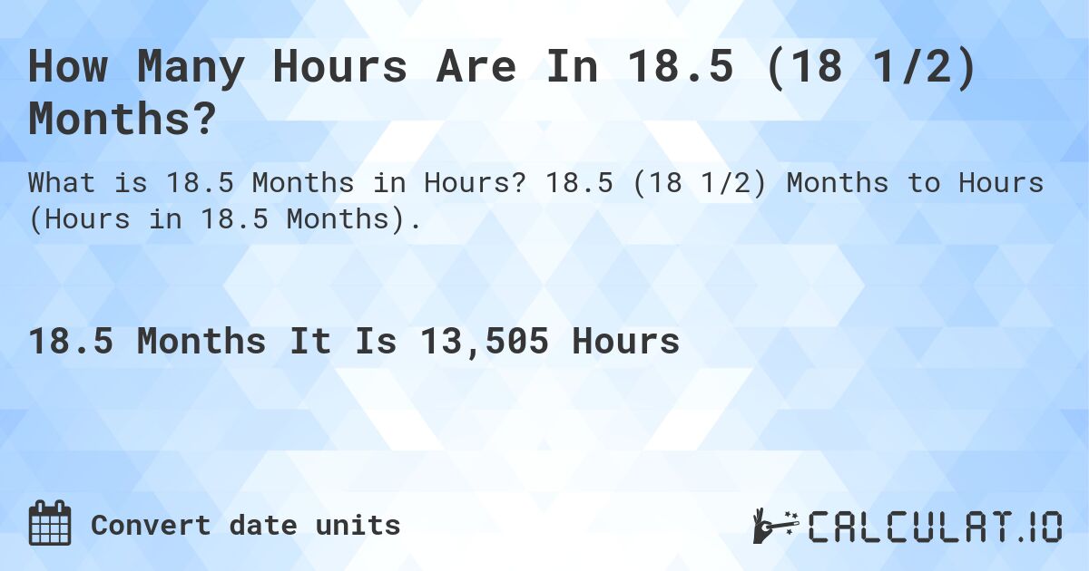 How Many Hours Are In 18.5 (18 1/2) Months?. 18.5 (18 1/2) Months to Hours (Hours in 18.5 Months).