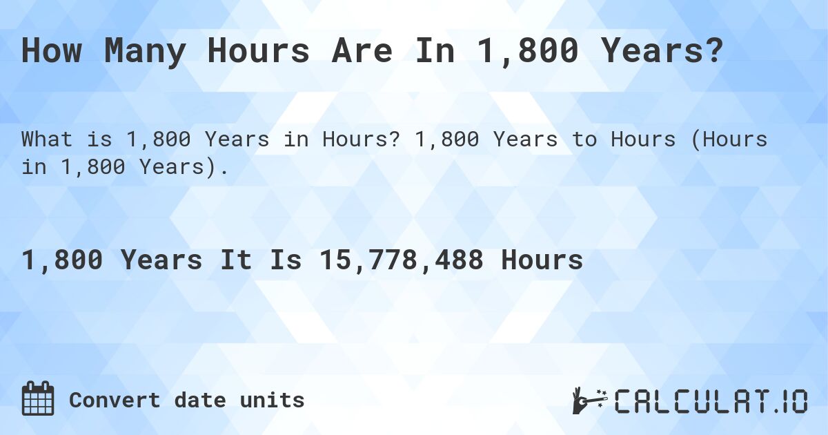 How Many Hours Are In 1,800 Years?. 1,800 Years to Hours (Hours in 1,800 Years).