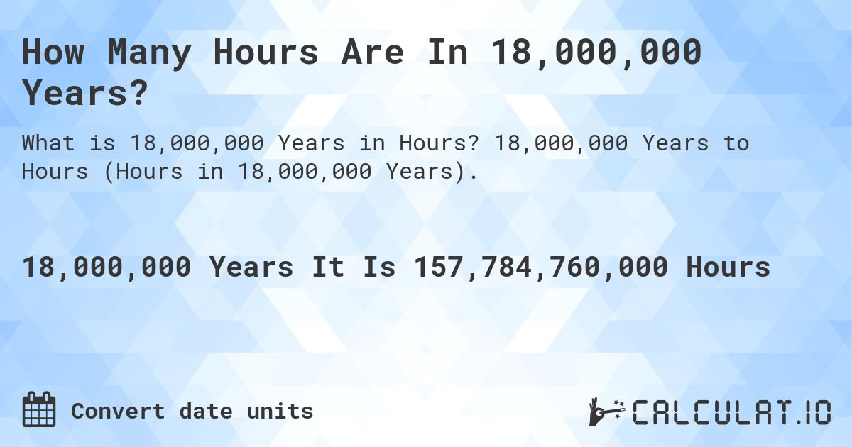 How Many Hours Are In 18,000,000 Years?. 18,000,000 Years to Hours (Hours in 18,000,000 Years).