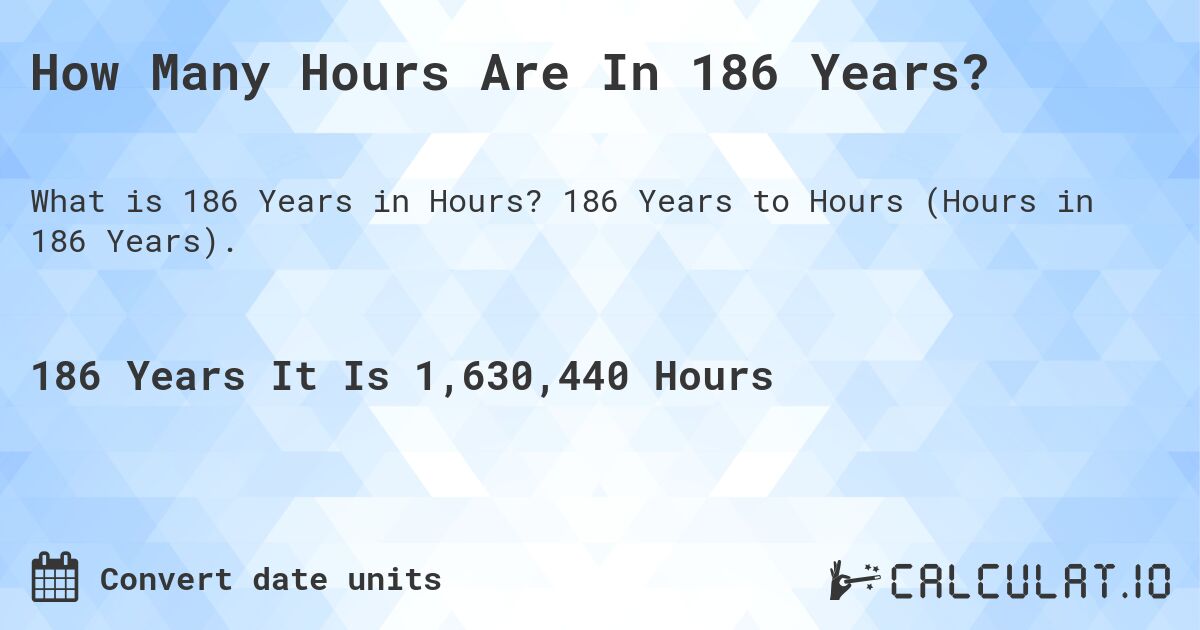 How Many Hours Are In 186 Years?. 186 Years to Hours (Hours in 186 Years).
