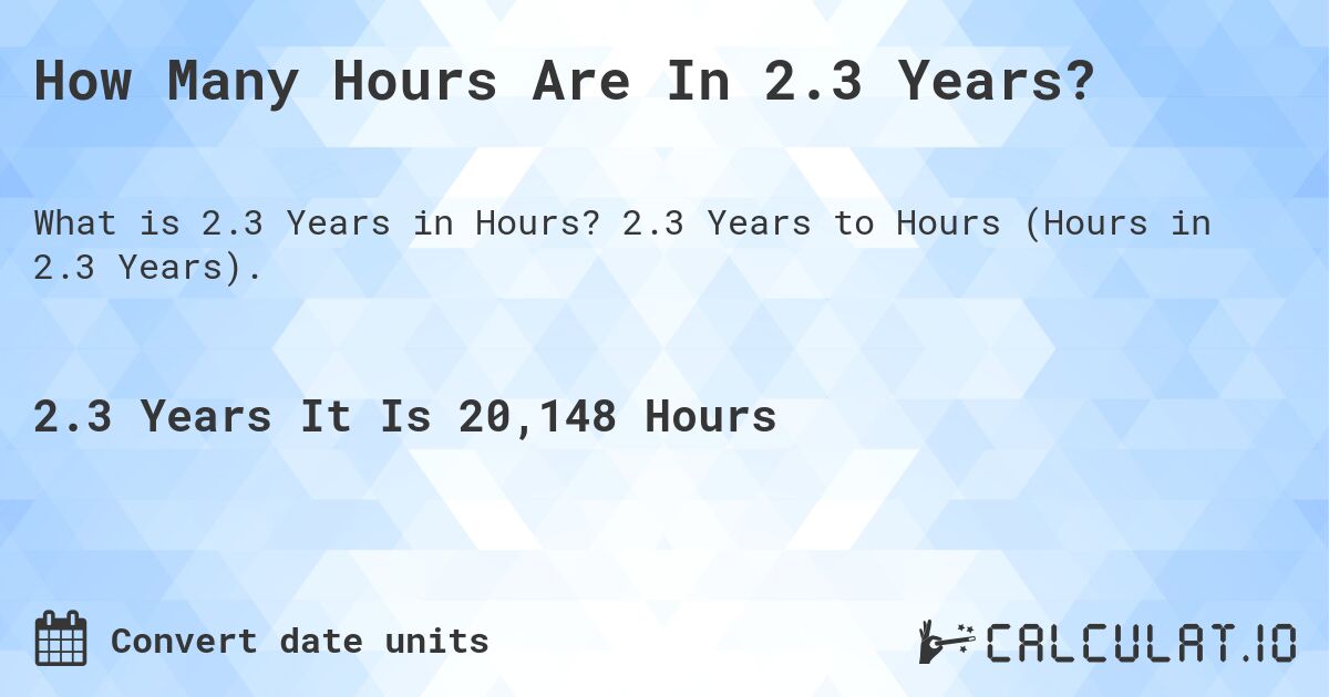 How Many Hours Are In 2.3 Years?. 2.3 Years to Hours (Hours in 2.3 Years).