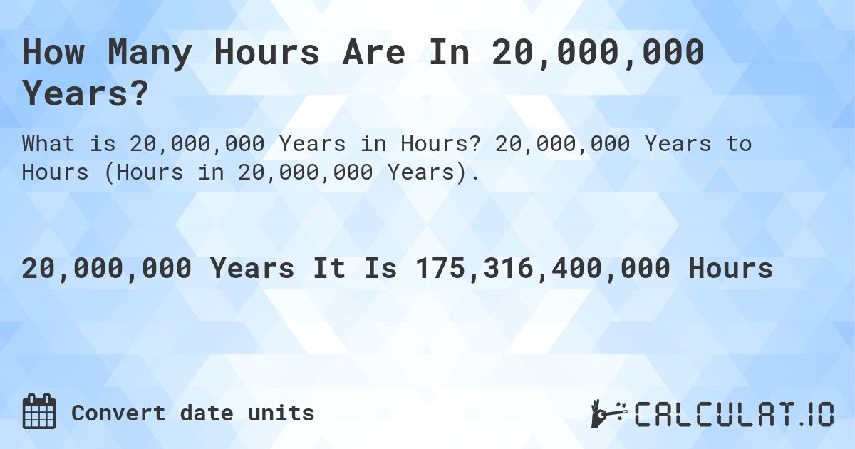 How Many Hours Are In 20,000,000 Years?. 20,000,000 Years to Hours (Hours in 20,000,000 Years).