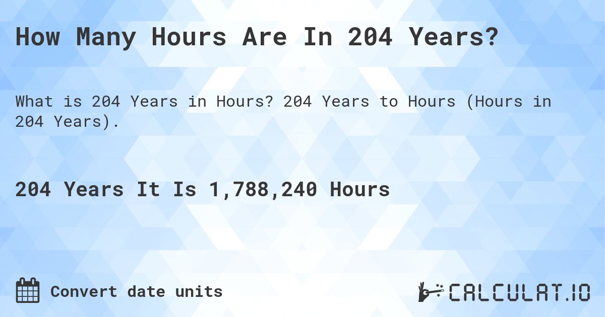 How Many Hours Are In 204 Years?. 204 Years to Hours (Hours in 204 Years).
