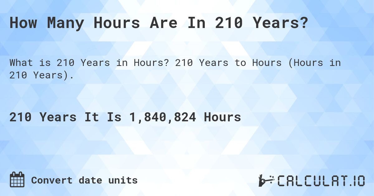 How Many Hours Are In 210 Years?. 210 Years to Hours (Hours in 210 Years).