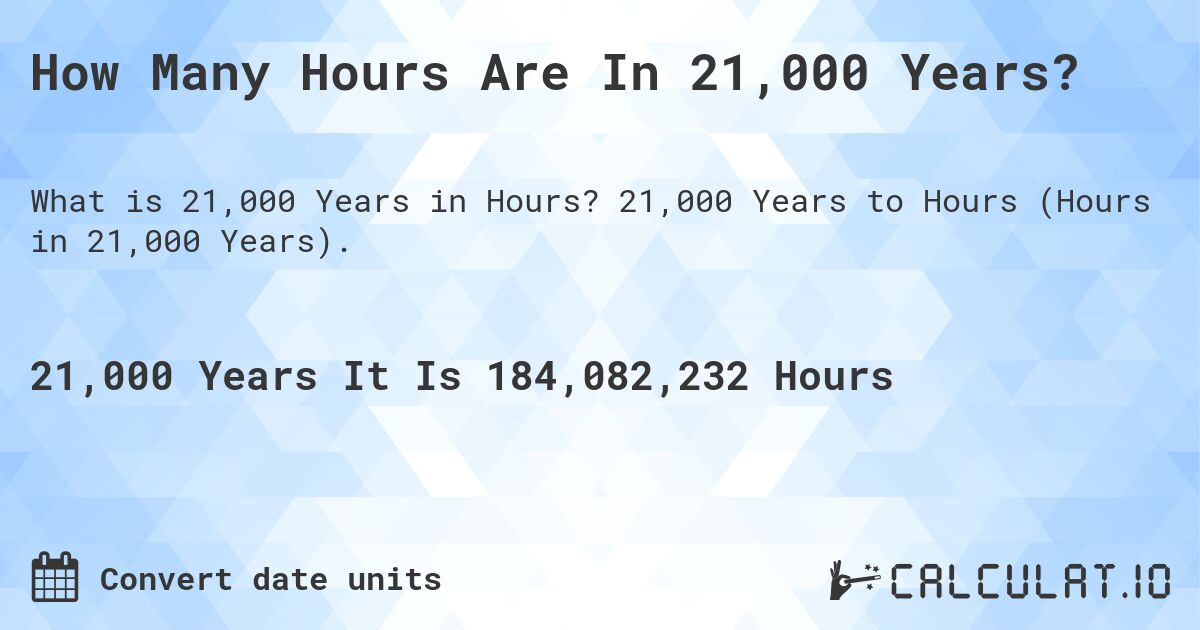 How Many Hours Are In 21,000 Years?. 21,000 Years to Hours (Hours in 21,000 Years).